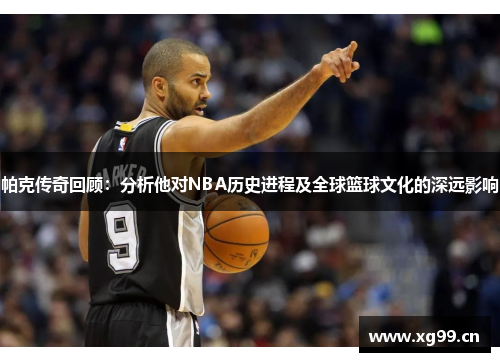 帕克传奇回顾：分析他对NBA历史进程及全球篮球文化的深远影响