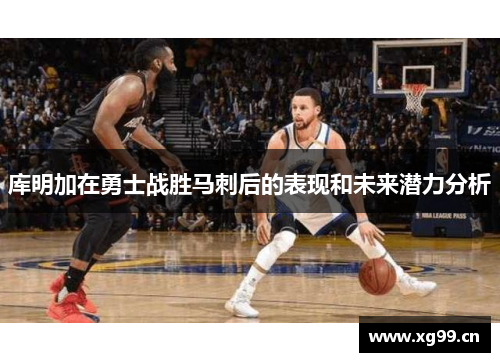 库明加在勇士战胜马刺后的表现和未来潜力分析